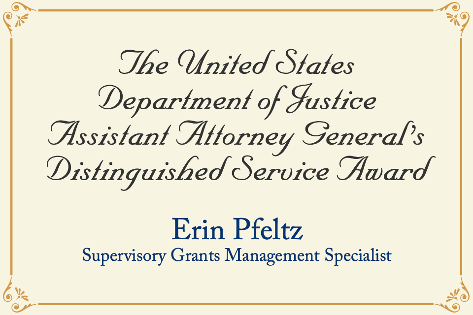 2021 AAG Award - Erin Pfeltz Erin Pfeltz received the U.S. Department of Justice Assistant Attorney General's Distinguished Service Award