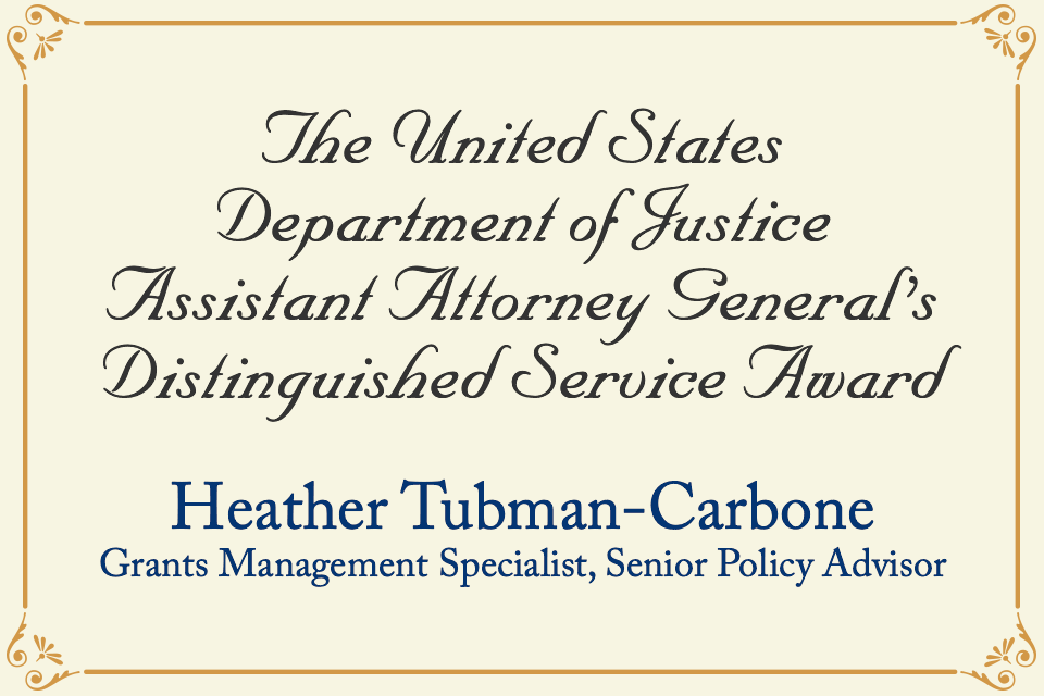 2021 AAG Award - Heather Tubman-Carbone Heather Tubman-Carbone received the U.S. Department of Justice Assistant Attorney General's Distinguished Service Award