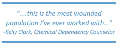 "....this is the most wounded population I've ever worked with..." -Kelly Clark, Chemical Dependency Counselor "....this is the most wounded population I've ever worked with..." -Kelly Clark, Chemical Dependency Counselor