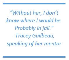 Without her, I don't know where I would be. Probably in jail. -Tracey Guilbeau, speaking of her mentor Without her, I don't know where I would be. Probably in jail. -Tracey Guilbeau, speaking of her mentor