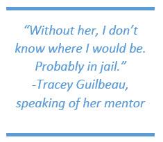 Without her, I don't know where I would be. Probably in jail. -Tracey Guilbeau, speaking of her mentor